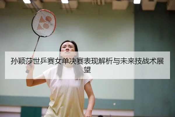 孙颖莎世乒赛女单决赛表现解析与未来技战术展望